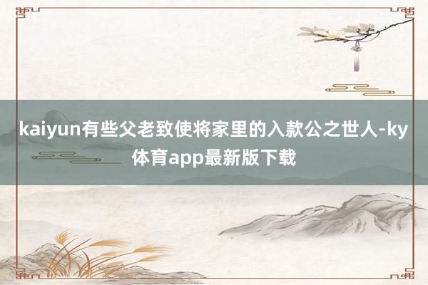 kaiyun有些父老致使将家里的入款公之世人-ky体育app最新版下载