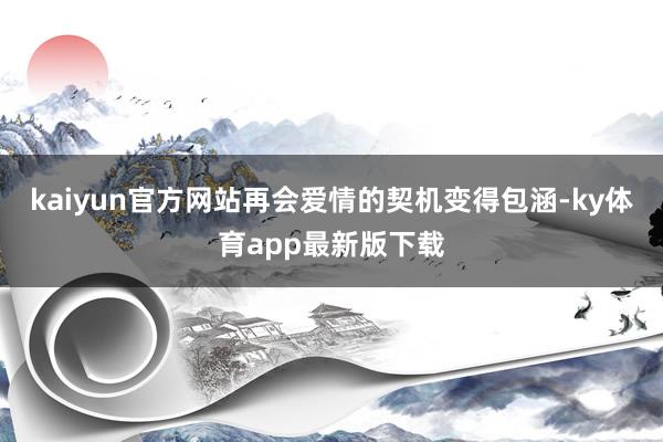 kaiyun官方网站再会爱情的契机变得包涵-ky体育app最新版下载