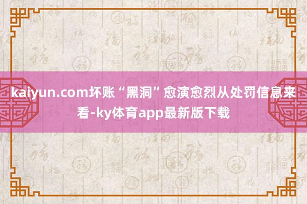 kaiyun.com坏账“黑洞”愈演愈烈从处罚信息来看-ky体育app最新版下载