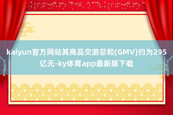 kaiyun官方网站其商品交游总和(GMV)约为295亿元-ky体育app最新版下载