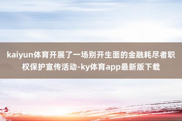 kaiyun体育开展了一场别开生面的金融耗尽者职权保护宣传活动-ky体育app最新版下载