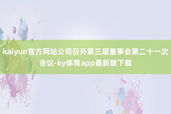 kaiyun官方网站公司召开第三届董事会第二十一次会议-ky体育app最新版下载