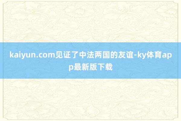 kaiyun.com见证了中法两国的友谊-ky体育app最新版下载