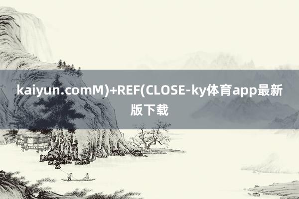 kaiyun.comM)+REF(CLOSE-ky体育app最新版下载