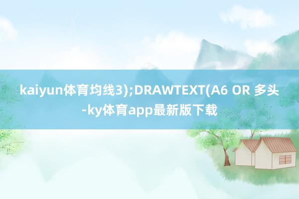 kaiyun体育均线3);DRAWTEXT(A6 OR 多头-ky体育app最新版下载