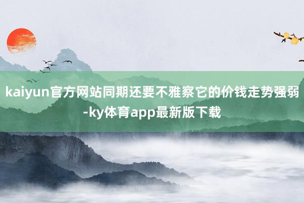 kaiyun官方网站同期还要不雅察它的价钱走势强弱-ky体育app最新版下载
