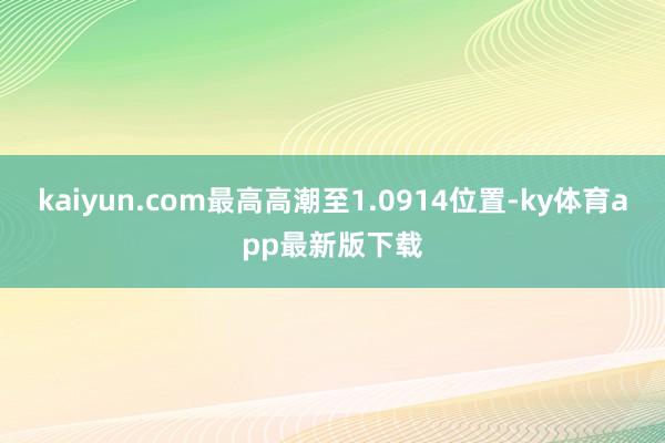 kaiyun.com最高高潮至1.0914位置-ky体育app最新版下载