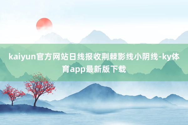 kaiyun官方网站日线报收荆棘影线小阴线-ky体育app最新版下载