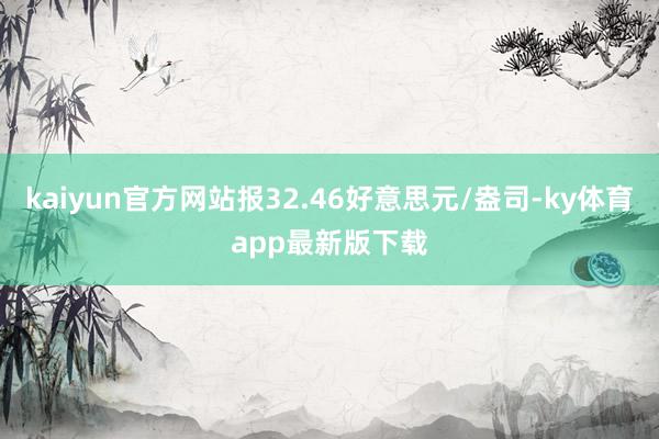 kaiyun官方网站报32.46好意思元/盎司-ky体育app最新版下载