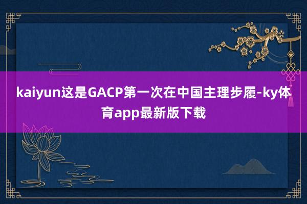 kaiyun这是GACP第一次在中国主理步履-ky体育app最新版下载