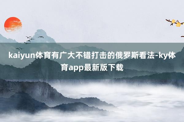 kaiyun体育有广大不错打击的俄罗斯看法-ky体育app最新版下载