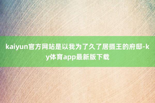 kaiyun官方网站是以我为了久了居摄王的府邸-ky体育app最新版下载