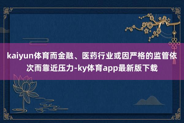 kaiyun体育而金融、医药行业或因严格的监管依次而靠近压力-ky体育app最新版下载