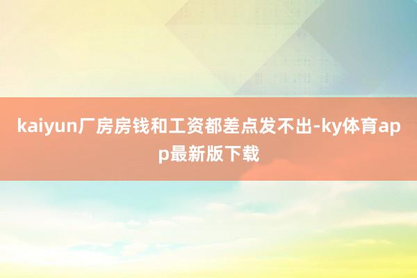 kaiyun厂房房钱和工资都差点发不出-ky体育app最新版下载