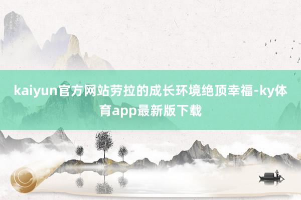 kaiyun官方网站劳拉的成长环境绝顶幸福-ky体育app最新版下载