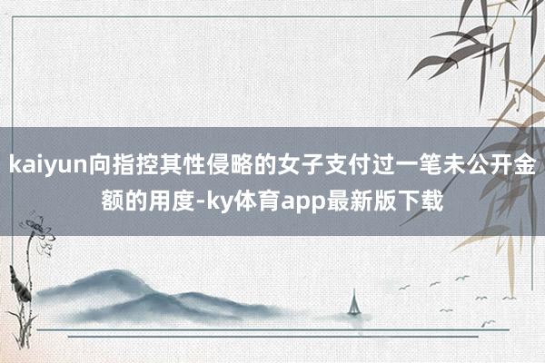 kaiyun向指控其性侵略的女子支付过一笔未公开金额的用度-ky体育app最新版下载