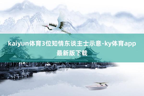 kaiyun体育3位知情东谈主士示意-ky体育app最新版下载