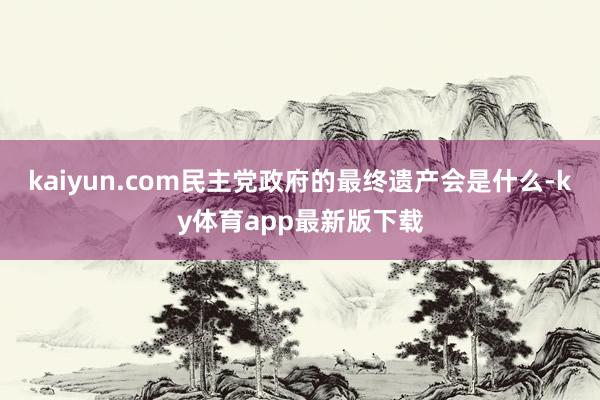 kaiyun.com民主党政府的最终遗产会是什么-ky体育app最新版下载