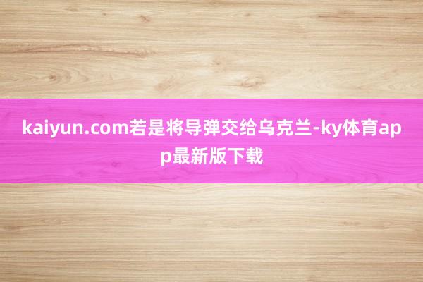 kaiyun.com若是将导弹交给乌克兰-ky体育app最新版下载