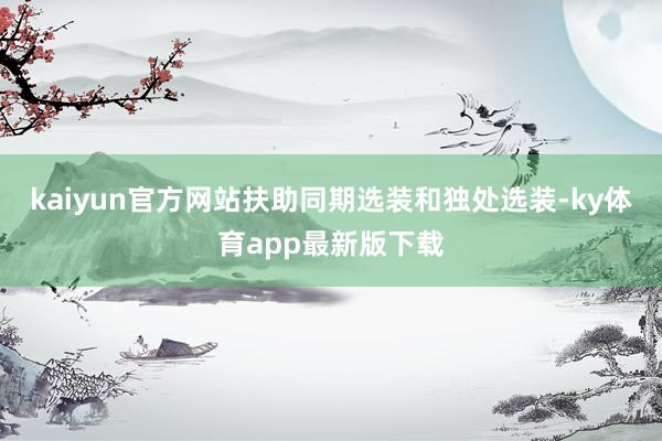 kaiyun官方网站扶助同期选装和独处选装-ky体育app最新版下载