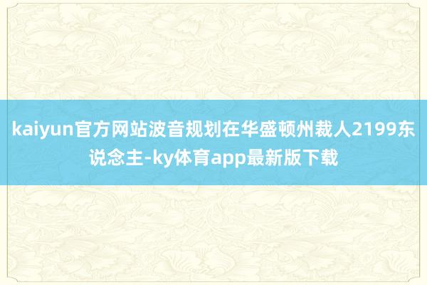 kaiyun官方网站波音规划在华盛顿州裁人2199东说念主-ky体育app最新版下载