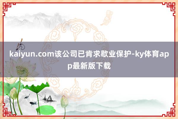 kaiyun.com该公司已肯求歇业保护-ky体育app最新版下载