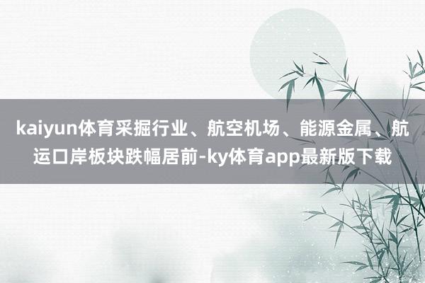 kaiyun体育采掘行业、航空机场、能源金属、航运口岸板块跌幅居前-ky体育app最新版下载