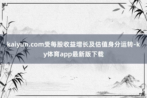 kaiyun.com受每股收益增长及估值身分运转-ky体育app最新版下载
