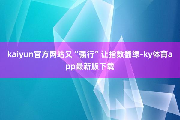 kaiyun官方网站又“强行”让指数翻绿-ky体育app最新版下载