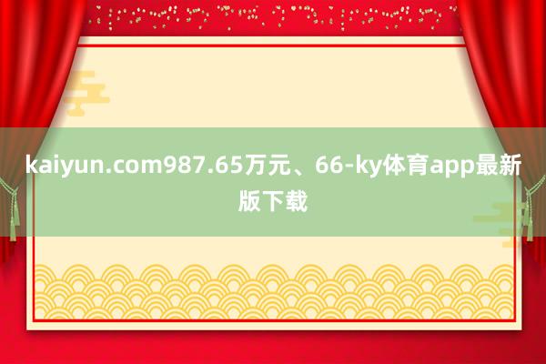 kaiyun.com987.65万元、66-ky体育app最新版下载