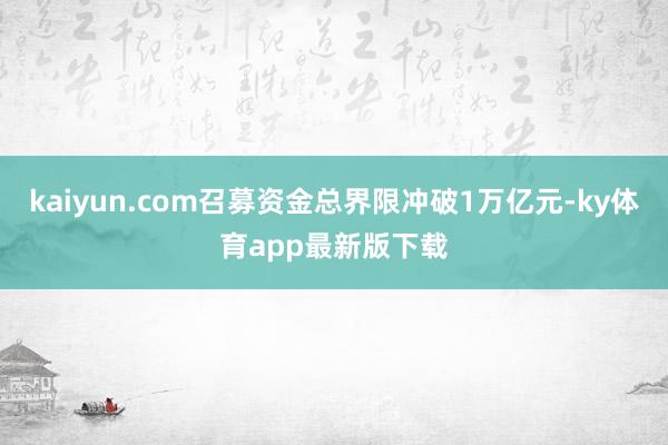kaiyun.com召募资金总界限冲破1万亿元-ky体育app最新版下载