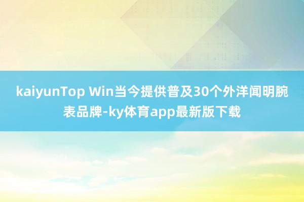 kaiyunTop Win当今提供普及30个外洋闻明腕表品牌-ky体育app最新版下载