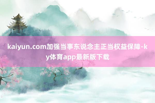 kaiyun.com加强当事东说念主正当权益保障-ky体育app最新版下载