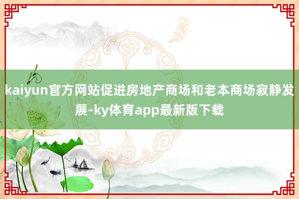 kaiyun官方网站促进房地产商场和老本商场寂静发展-ky体育app最新版下载