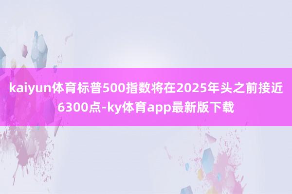 kaiyun体育标普500指数将在2025年头之前接近6300点-ky体育app最新版下载