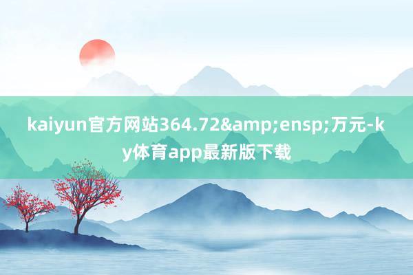 kaiyun官方网站364.72&ensp;万元-ky体育app最新版下载