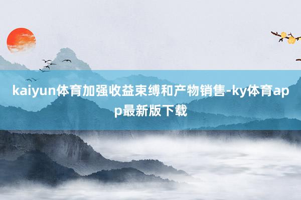 kaiyun体育加强收益束缚和产物销售-ky体育app最新版下载