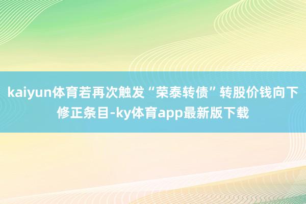 kaiyun体育若再次触发“荣泰转债”转股价钱向下修正条目-ky体育app最新版下载