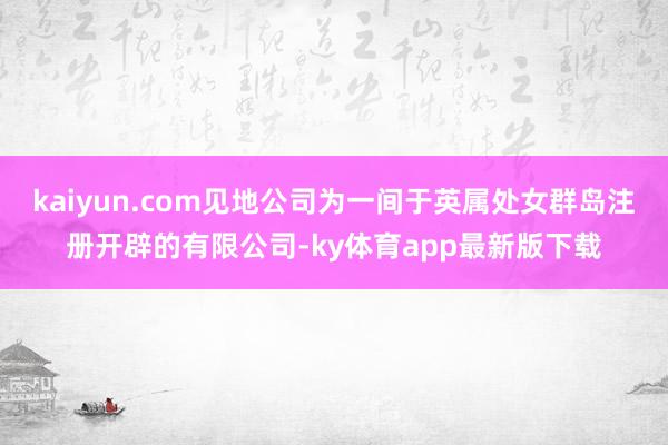 kaiyun.com见地公司为一间于英属处女群岛注册开辟的有限公司-ky体育app最新版下载