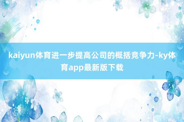 kaiyun体育进一步提高公司的概括竞争力-ky体育app最新版下载