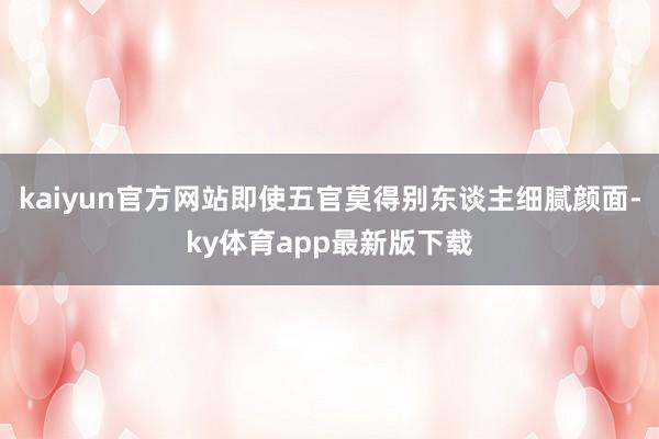 kaiyun官方网站即使五官莫得别东谈主细腻颜面-ky体育app最新版下载