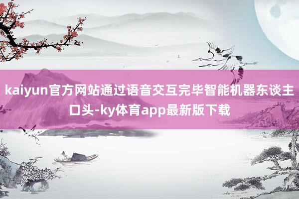 kaiyun官方网站通过语音交互完毕智能机器东谈主口头-ky体育app最新版下载
