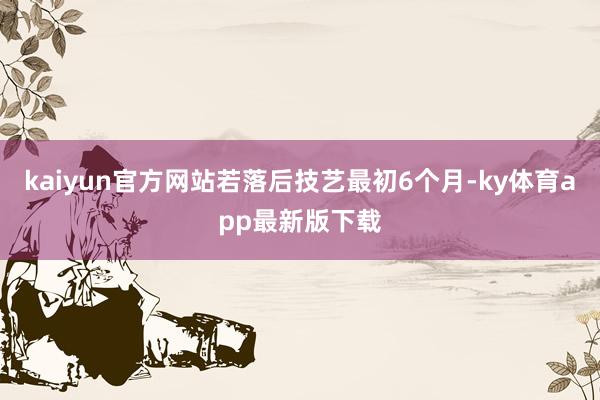kaiyun官方网站若落后技艺最初6个月-ky体育app最新版下载