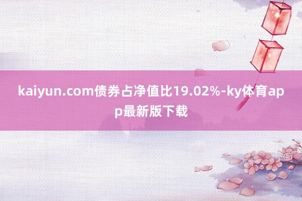 kaiyun.com债券占净值比19.02%-ky体育app最新版下载