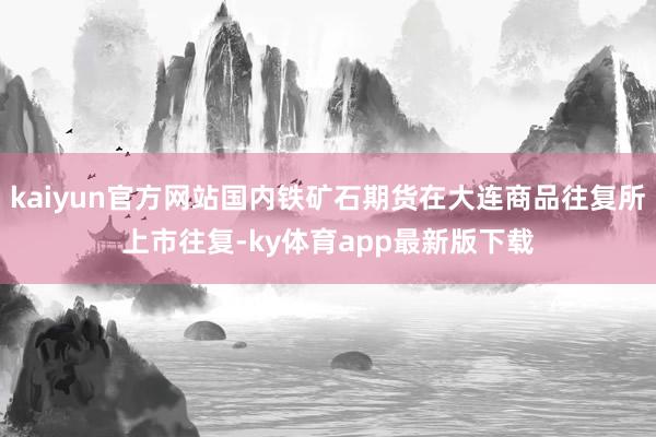 kaiyun官方网站国内铁矿石期货在大连商品往复所上市往复-ky体育app最新版下载