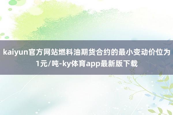 kaiyun官方网站燃料油期货合约的最小变动价位为1元/吨-ky体育app最新版下载