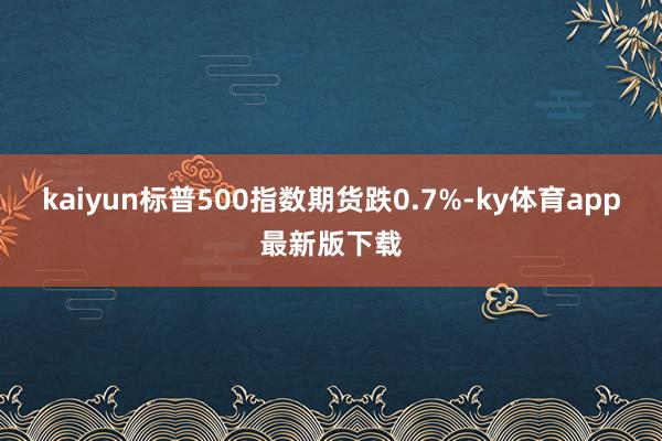 kaiyun标普500指数期货跌0.7%-ky体育app最新版下载