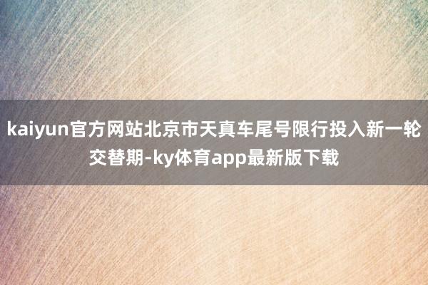 kaiyun官方网站北京市天真车尾号限行投入新一轮交替期-ky体育app最新版下载