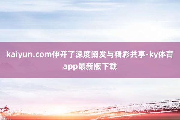 kaiyun.com伸开了深度阐发与精彩共享-ky体育app最新版下载