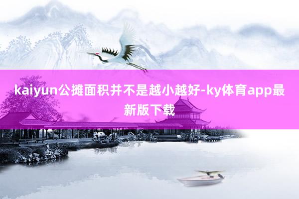 kaiyun公摊面积并不是越小越好-ky体育app最新版下载